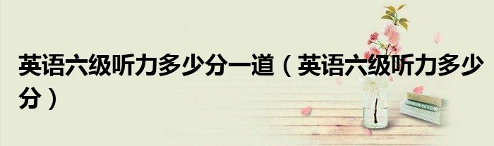 英語六級聽力多少分一道（英語六級聽力多少分）