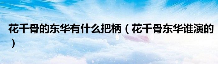 花千骨的東華有什么把柄（花千骨東華誰演的）