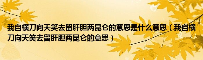 我自橫刀向天笑去留肝膽兩昆侖的意思是什么意思（我自橫刀向天笑去留肝膽兩昆侖的意思）