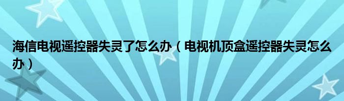 海信電視遙控器失靈了怎么辦（電視機(jī)頂盒遙控器失靈怎么辦）