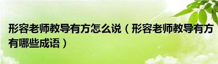 形容老師教導(dǎo)有方怎么說（形容老師教導(dǎo)有方有哪些成語）