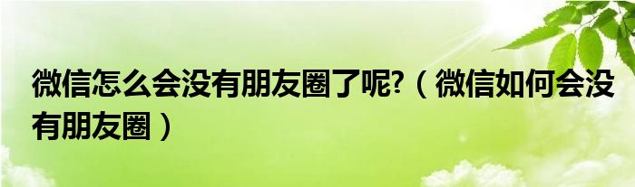 微信怎么會(huì)沒有朋友圈了呢?（微信如何會(huì)沒有朋友圈）