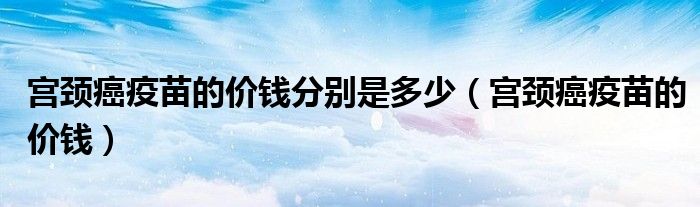 宮頸癌疫苗的價(jià)錢分別是多少（宮頸癌疫苗的價(jià)錢）