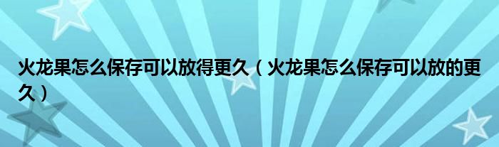 火龍果怎么保存可以放得更久（火龍果怎么保存可以放的更久）
