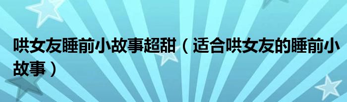 哄女友睡前小故事超甜（適合哄女友的睡前小故事）