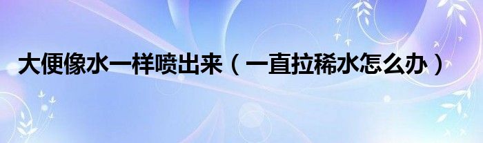 大便像水一樣噴出來(lái)（一直拉稀水怎么辦）