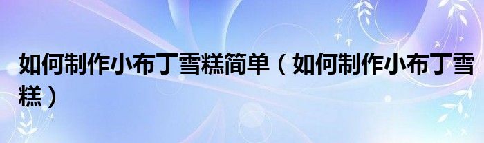 如何制作小布丁雪糕簡(jiǎn)單（如何制作小布丁雪糕）