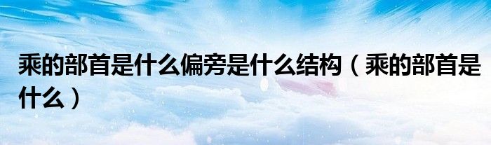乘的部首是什么偏旁是什么結(jié)構(gòu)（乘的部首是什么）