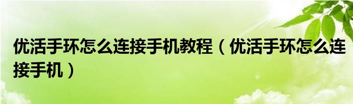 優(yōu)活手環(huán)怎么連接手機教程（優(yōu)活手環(huán)怎么連接手機）