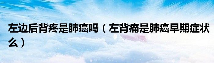 左邊后背疼是肺癌嗎（左背痛是肺癌早期癥狀么）