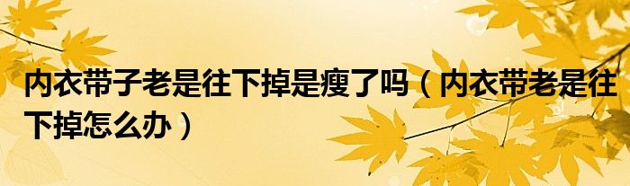 內(nèi)衣帶子老是往下掉是瘦了嗎（內(nèi)衣帶老是往下掉怎么辦）