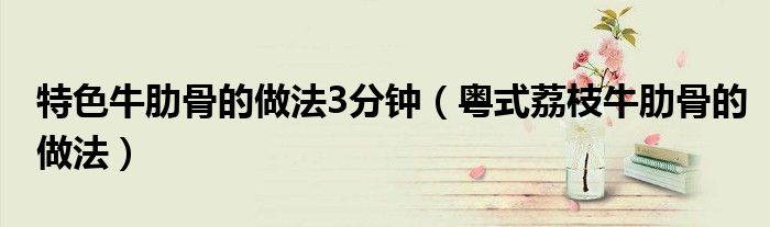 特色牛肋骨的做法3分鐘（粵式荔枝牛肋骨的做法）
