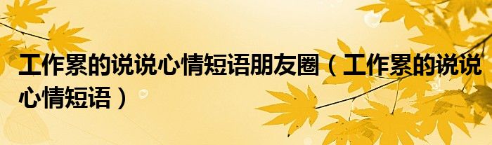 工作累的說(shuō)說(shuō)心情短語(yǔ)朋友圈（工作累的說(shuō)說(shuō)心情短語(yǔ)）