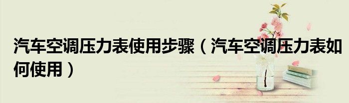 汽車(chē)空調(diào)壓力表使用步驟（汽車(chē)空調(diào)壓力表如何使用）