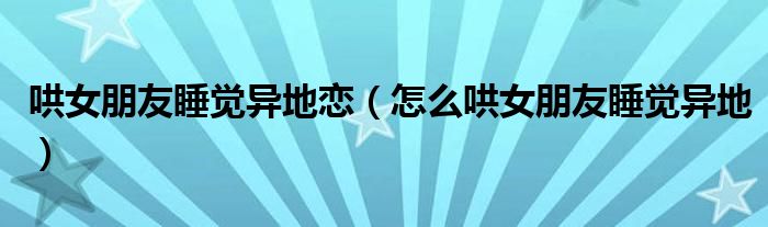 哄女朋友睡覺異地戀（怎么哄女朋友睡覺異地）