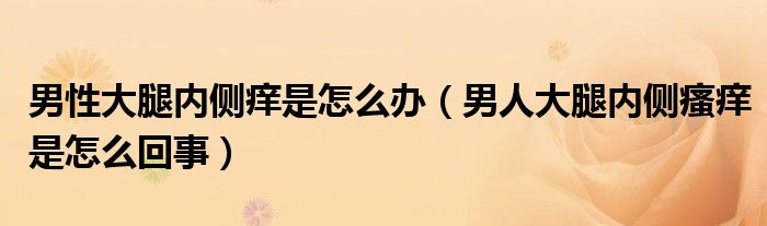 男性大腿內(nèi)側(cè)癢是怎么辦（男人大腿內(nèi)側(cè)瘙癢是怎么回事）