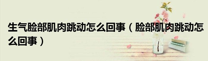 生氣臉部肌肉跳動(dòng)怎么回事（臉部肌肉跳動(dòng)怎么回事）