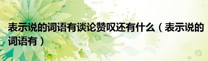 表示說(shuō)的詞語(yǔ)有談?wù)撡潎@還有什么（表示說(shuō)的詞語(yǔ)有）