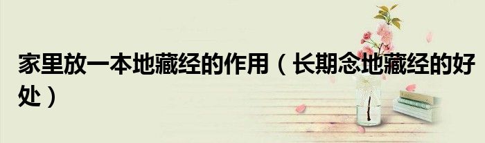 家里放一本地藏經(jīng)的作用（長期念地藏經(jīng)的好處）