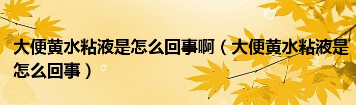大便黃水粘液是怎么回事啊（大便黃水粘液是怎么回事）