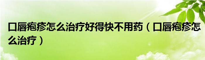口唇皰疹怎么治療好得快不用藥（口唇皰疹怎么治療）