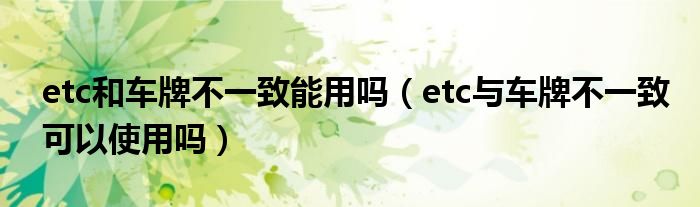 etc和車牌不一致能用嗎（etc與車牌不一致可以使用嗎）