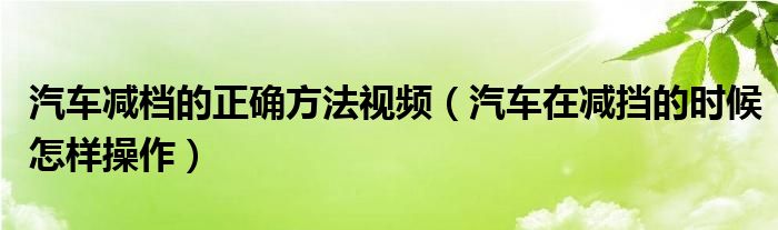 汽車減檔的正確方法視頻（汽車在減擋的時(shí)候怎樣操作）