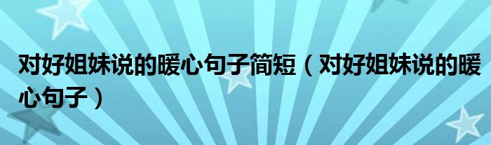 對(duì)好姐妹說的暖心句子簡(jiǎn)短（對(duì)好姐妹說的暖心句子）