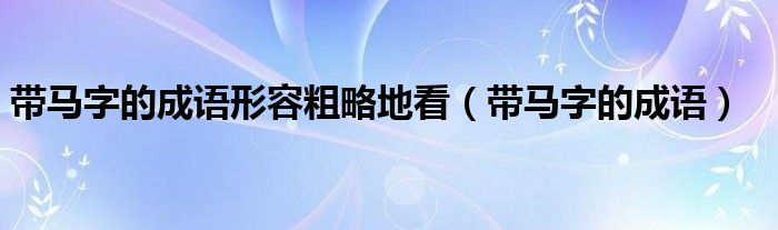 帶馬字的成語形容粗略地看（帶馬字的成語）