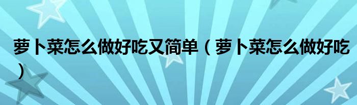 蘿卜菜怎么做好吃又簡單（蘿卜菜怎么做好吃）