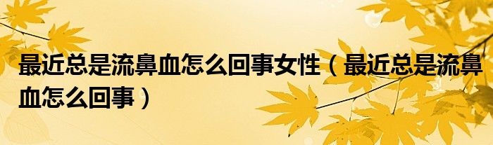 最近總是流鼻血怎么回事女性（最近總是流鼻血怎么回事）