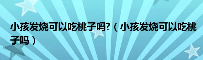 小孩發(fā)燒可以吃桃子嗎?（小孩發(fā)燒可以吃桃子嗎）