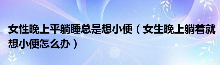 女性晚上平躺睡總是想小便（女生晚上躺著就想小便怎么辦）