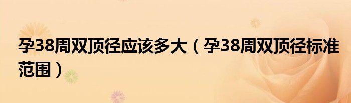 孕38周雙頂徑應(yīng)該多大（孕38周雙頂徑標準范圍）