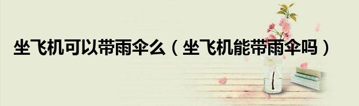 坐飛機(jī)可以帶雨傘么（坐飛機(jī)能帶雨傘嗎）