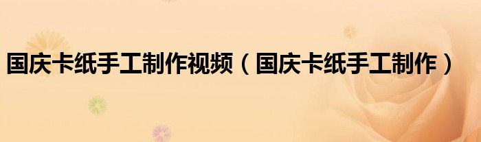 國(guó)慶卡紙手工制作視頻（國(guó)慶卡紙手工制作）