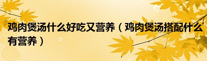 雞肉煲湯什么好吃又營養(yǎng)（雞肉煲湯搭配什么有營養(yǎng)）