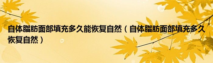 自體脂肪面部填充多久能恢復(fù)自然（自體脂肪面部填充多久恢復(fù)自然）