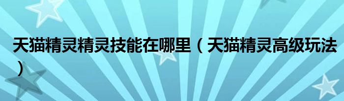 天貓精靈精靈技能在哪里（天貓精靈高級(jí)玩法）