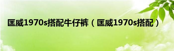 匡威1970s搭配牛仔褲（匡威1970s搭配）