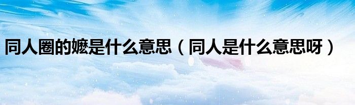 同人圈的嬤是什么意思（同人是什么意思呀）
