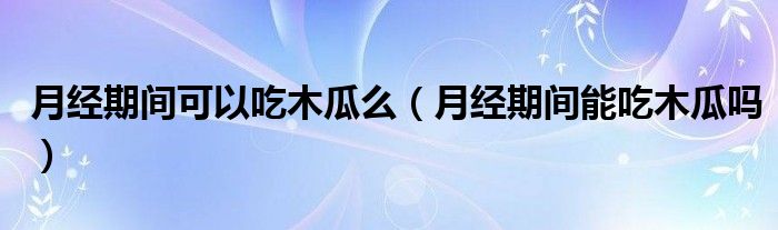 月經(jīng)期間可以吃木瓜么（月經(jīng)期間能吃木瓜嗎）