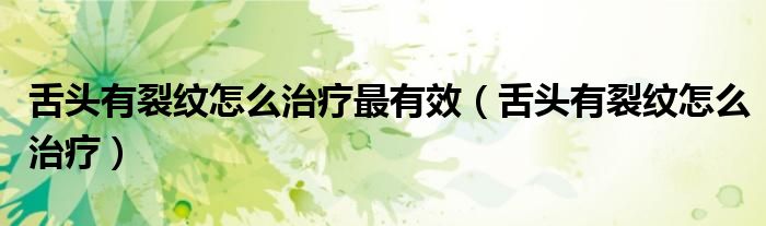 舌頭有裂紋怎么治療最有效（舌頭有裂紋怎么治療）