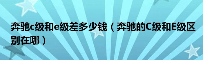 奔馳c級(jí)和e級(jí)差多少錢(qián)（奔馳的C級(jí)和E級(jí)區(qū)別在哪）