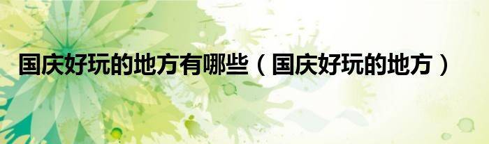國慶好玩的地方有哪些（國慶好玩的地方）