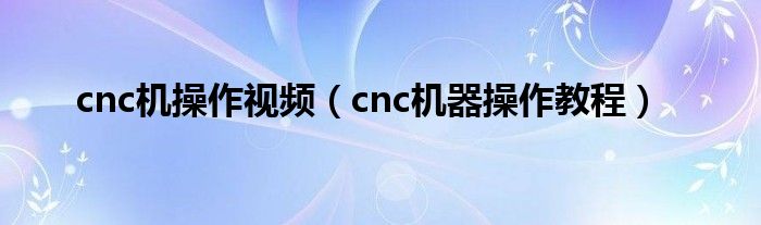 cnc機(jī)操作視頻（cnc機(jī)器操作教程）