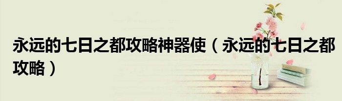 永遠(yuǎn)的七日之都攻略神器使（永遠(yuǎn)的七日之都攻略）
