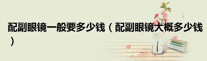配副眼鏡一般要多少錢（配副眼鏡大概多少錢）