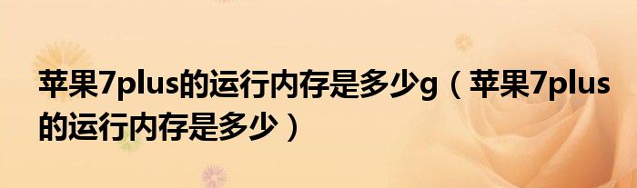 蘋(píng)果7plus的運(yùn)行內(nèi)存是多少g（蘋(píng)果7plus的運(yùn)行內(nèi)存是多少）