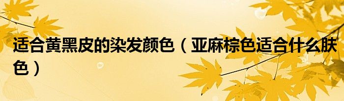 適合黃黑皮的染發(fā)顏色（亞麻棕色適合什么膚色）